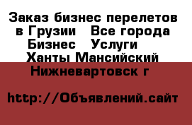Заказ бизнес перелетов в Грузии - Все города Бизнес » Услуги   . Ханты-Мансийский,Нижневартовск г.